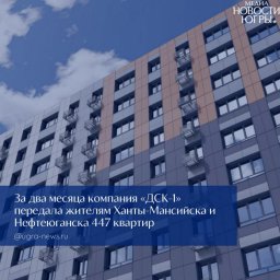 ДСК‑1 укрепляет свои позиции на рынке Югры благодаря успешной передаче жилья с соблюдением сроков
